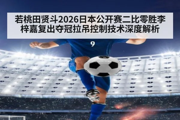 若桃田贤斗2026日本公开赛二比零胜李梓嘉复出夺冠拉吊控制技术深度解析