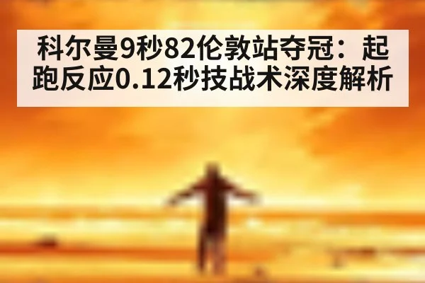 科尔曼9秒82伦敦站夺冠:起跑反应0.12秒技战术深度解析