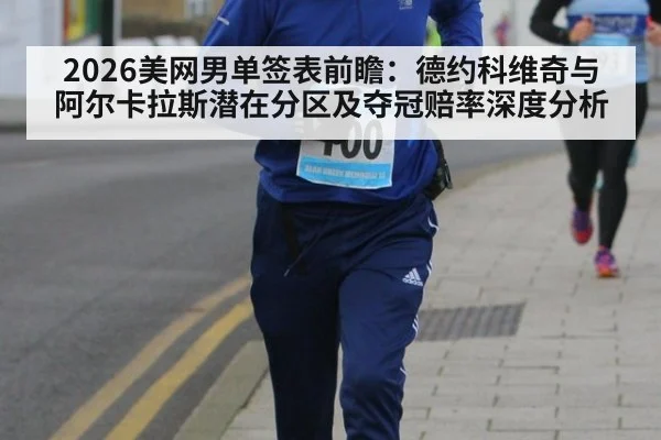 2026美网男单签表前瞻：德约科维奇与阿尔卡拉斯潜在分区及夺冠赔率深度分析