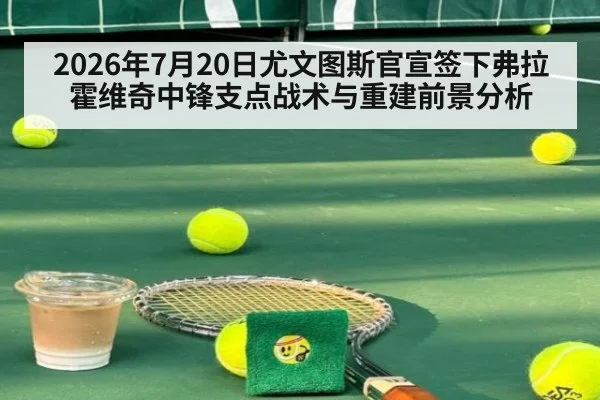 2026年7月20日尤文图斯官宣签下弗拉霍维奇中锋支点战术与重建前景分析