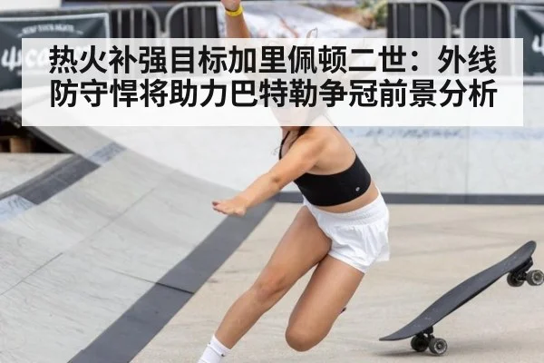 热火补强目标加里佩顿二世:外线防守悍将助力巴特勒争冠前景分析