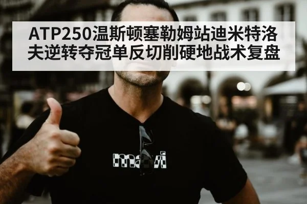 ATP250温斯顿塞勒姆站迪米特洛夫逆转夺冠单反切削硬地战术复盘