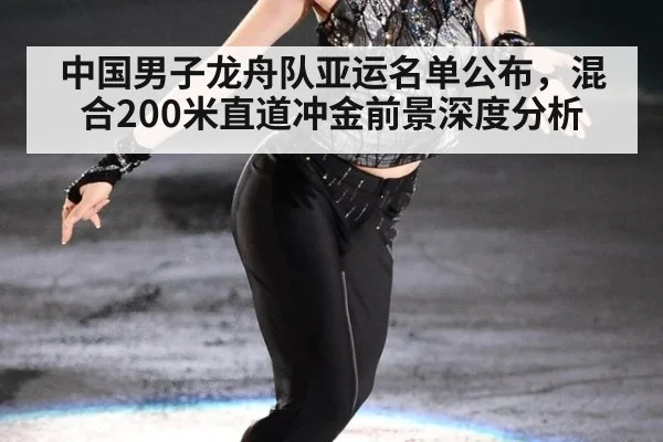 中国男子龙舟队亚运名单公布,混合200米直道冲金前景深度分析