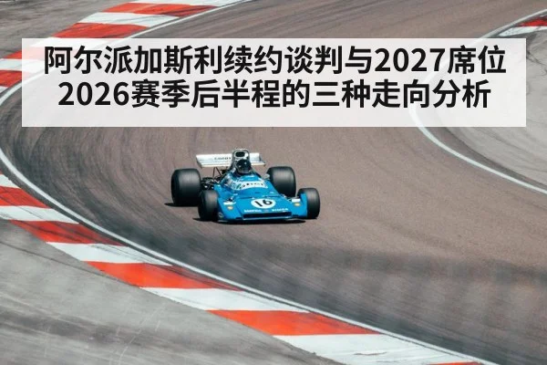阿尔派加斯利续约谈判与2027席位 2026赛季后半程的三种走向分析